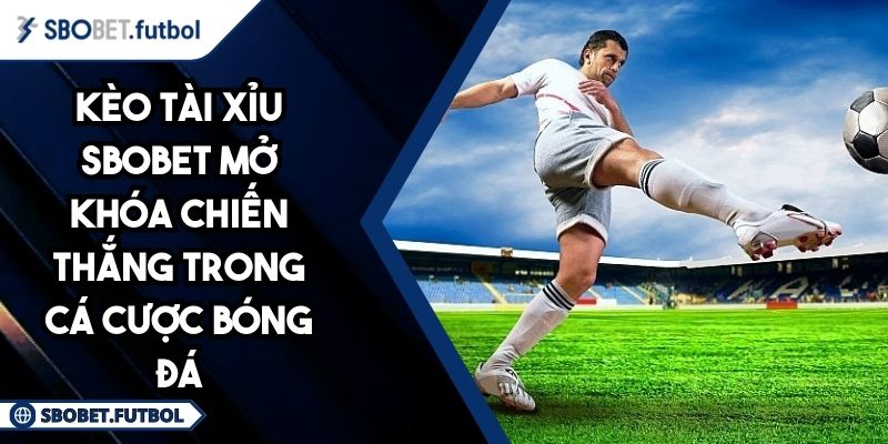 Kèo Tài Xỉu SBOBET Mở Khóa Chiến Thắng Trong Cá Cược Bóng Đá 6 Kèo tài xỉu SBOBET